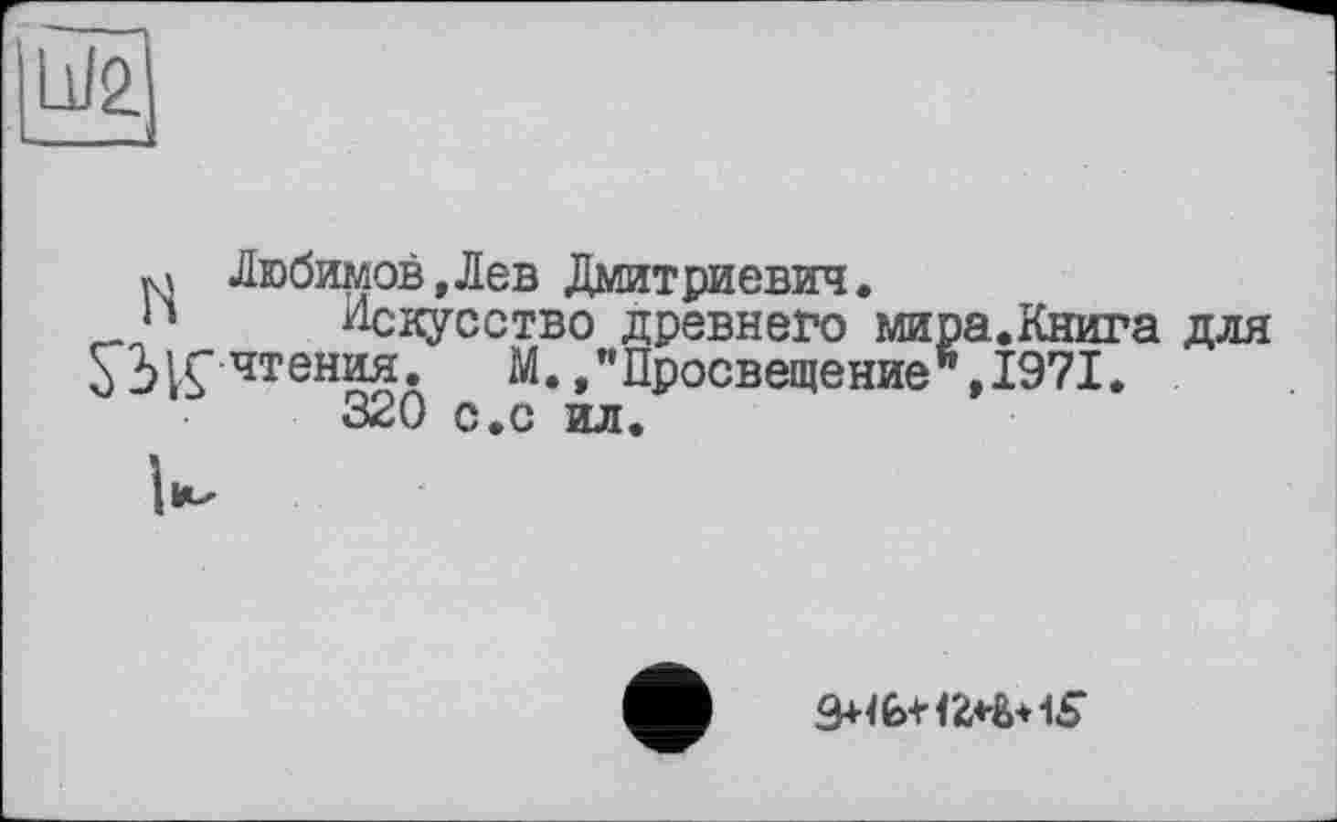 ﻿м Любимов,Лев Дмитриевич.
н Искусство древнего мира.Книга S2> VÇ чтения. М. /'Просвещение *’,1971.
320 с.с ил.
